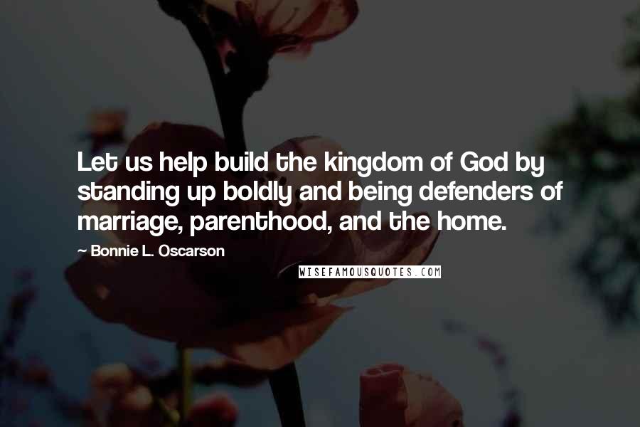 Bonnie L. Oscarson Quotes: Let us help build the kingdom of God by standing up boldly and being defenders of marriage, parenthood, and the home.
