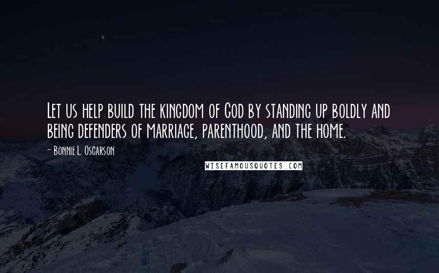 Bonnie L. Oscarson Quotes: Let us help build the kingdom of God by standing up boldly and being defenders of marriage, parenthood, and the home.