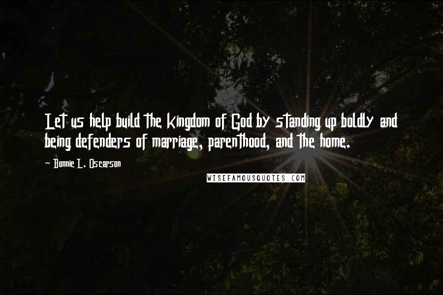 Bonnie L. Oscarson Quotes: Let us help build the kingdom of God by standing up boldly and being defenders of marriage, parenthood, and the home.