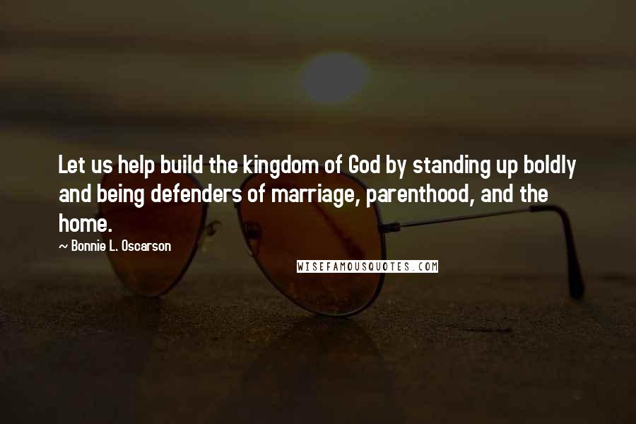 Bonnie L. Oscarson Quotes: Let us help build the kingdom of God by standing up boldly and being defenders of marriage, parenthood, and the home.