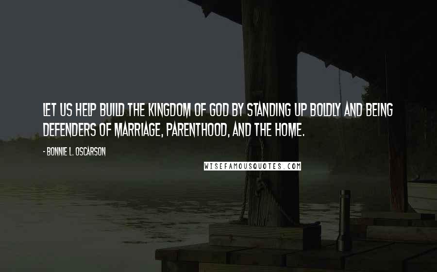 Bonnie L. Oscarson Quotes: Let us help build the kingdom of God by standing up boldly and being defenders of marriage, parenthood, and the home.