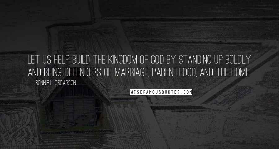 Bonnie L. Oscarson Quotes: Let us help build the kingdom of God by standing up boldly and being defenders of marriage, parenthood, and the home.