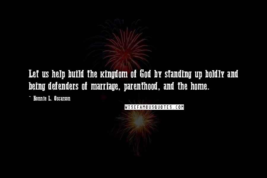 Bonnie L. Oscarson Quotes: Let us help build the kingdom of God by standing up boldly and being defenders of marriage, parenthood, and the home.