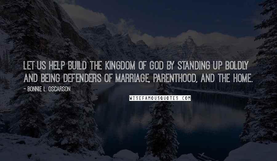 Bonnie L. Oscarson Quotes: Let us help build the kingdom of God by standing up boldly and being defenders of marriage, parenthood, and the home.