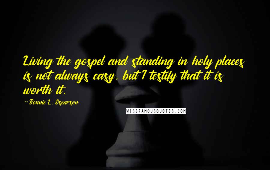 Bonnie L. Oscarson Quotes: Living the gospel and standing in holy places is not always easy, but I testify that it is worth it.