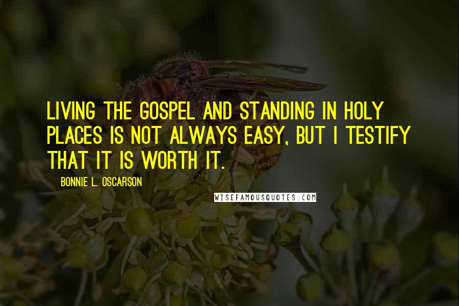 Bonnie L. Oscarson Quotes: Living the gospel and standing in holy places is not always easy, but I testify that it is worth it.