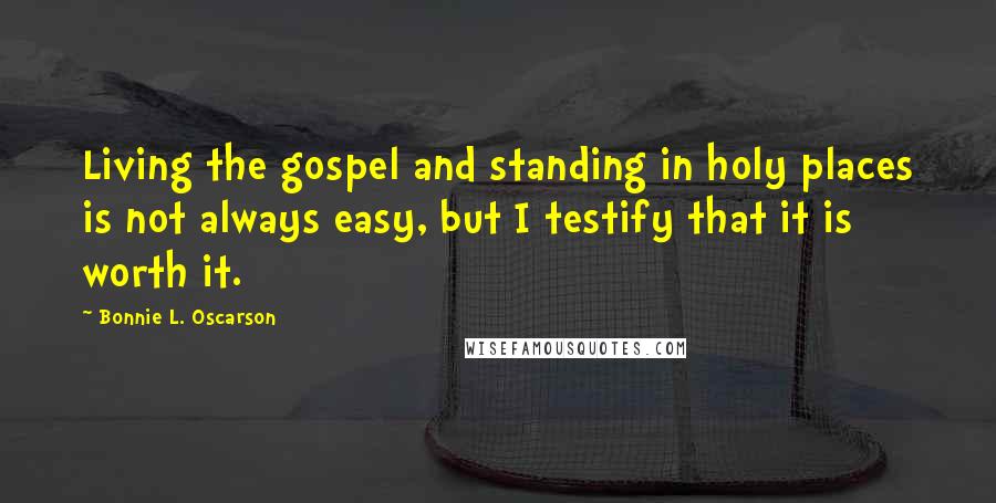Bonnie L. Oscarson Quotes: Living the gospel and standing in holy places is not always easy, but I testify that it is worth it.