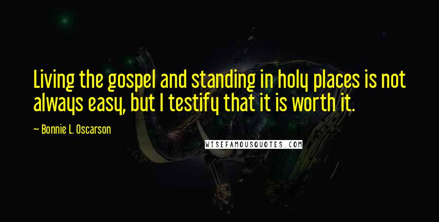 Bonnie L. Oscarson Quotes: Living the gospel and standing in holy places is not always easy, but I testify that it is worth it.