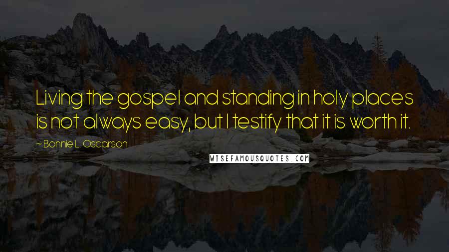 Bonnie L. Oscarson Quotes: Living the gospel and standing in holy places is not always easy, but I testify that it is worth it.
