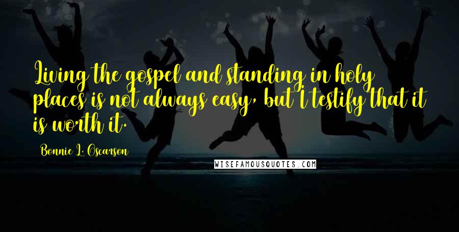 Bonnie L. Oscarson Quotes: Living the gospel and standing in holy places is not always easy, but I testify that it is worth it.