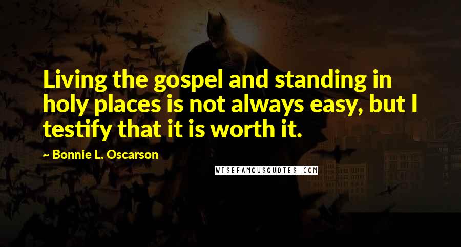 Bonnie L. Oscarson Quotes: Living the gospel and standing in holy places is not always easy, but I testify that it is worth it.
