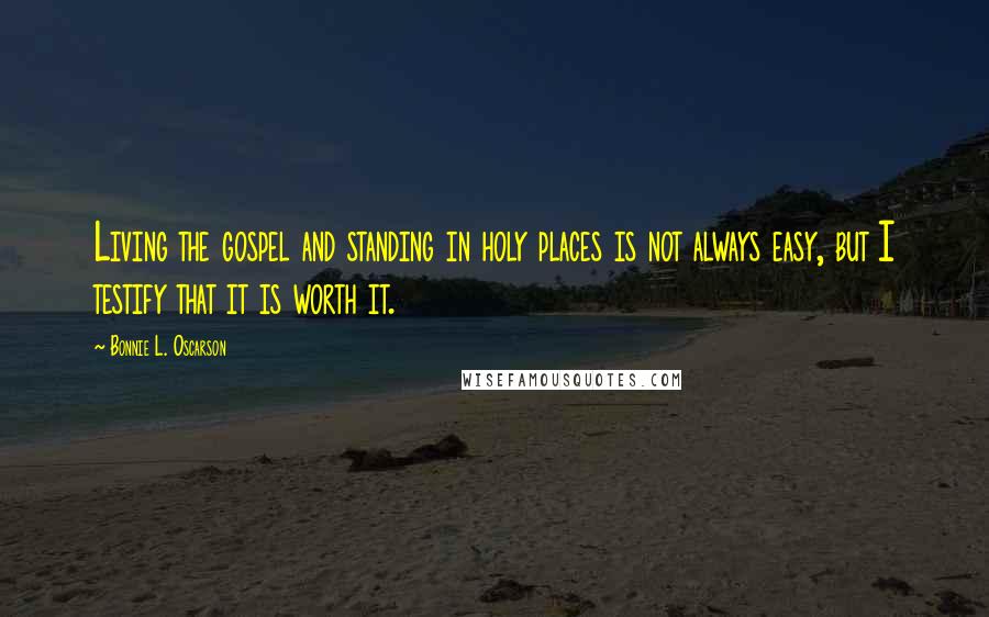 Bonnie L. Oscarson Quotes: Living the gospel and standing in holy places is not always easy, but I testify that it is worth it.