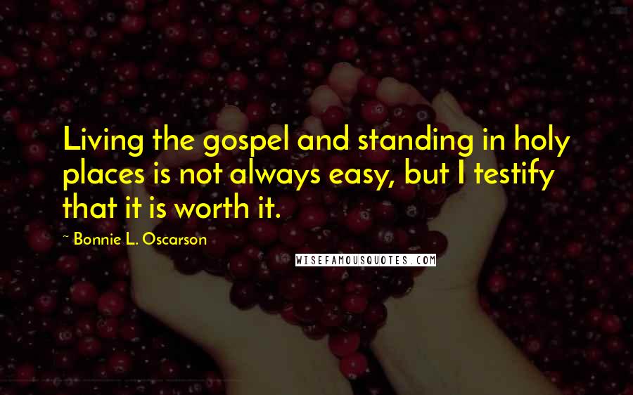 Bonnie L. Oscarson Quotes: Living the gospel and standing in holy places is not always easy, but I testify that it is worth it.