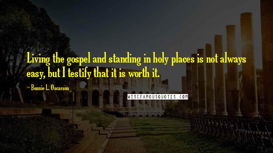 Bonnie L. Oscarson Quotes: Living the gospel and standing in holy places is not always easy, but I testify that it is worth it.