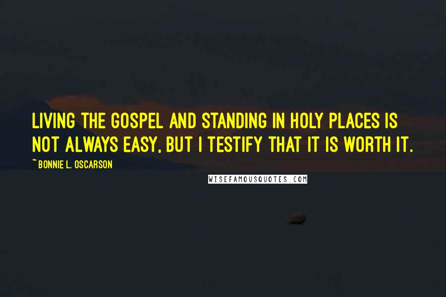 Bonnie L. Oscarson Quotes: Living the gospel and standing in holy places is not always easy, but I testify that it is worth it.