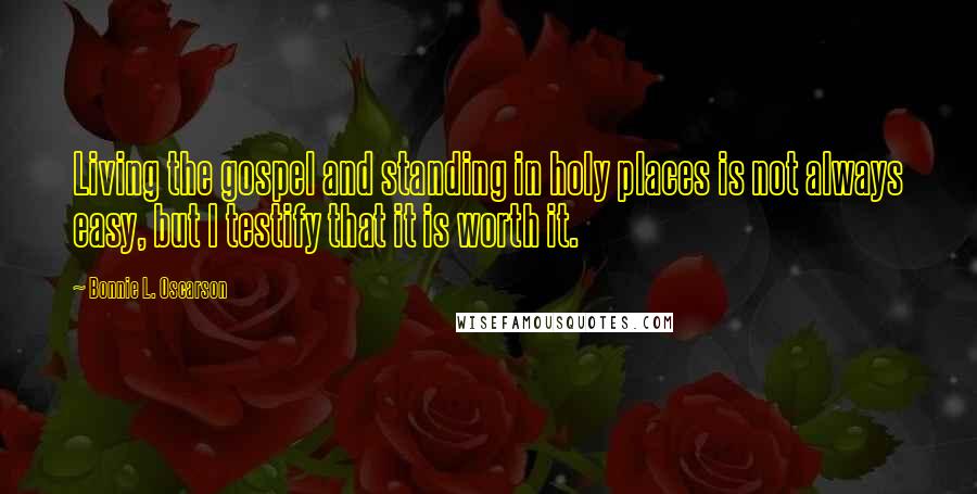 Bonnie L. Oscarson Quotes: Living the gospel and standing in holy places is not always easy, but I testify that it is worth it.