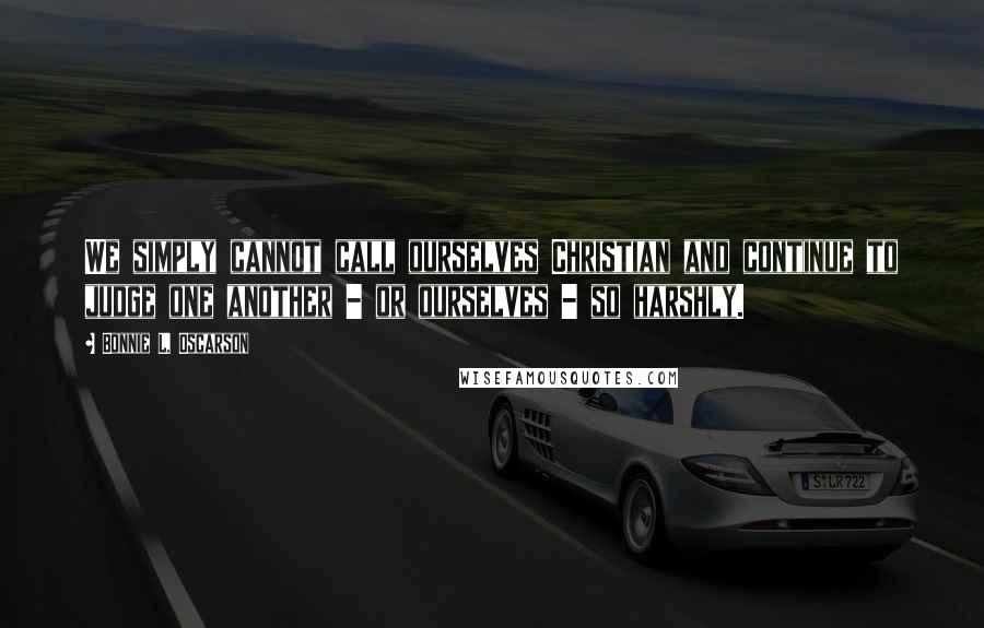 Bonnie L. Oscarson Quotes: We simply cannot call ourselves Christian and continue to judge one another - or ourselves - so harshly.