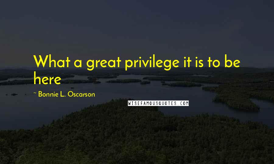 Bonnie L. Oscarson Quotes: What a great privilege it is to be here