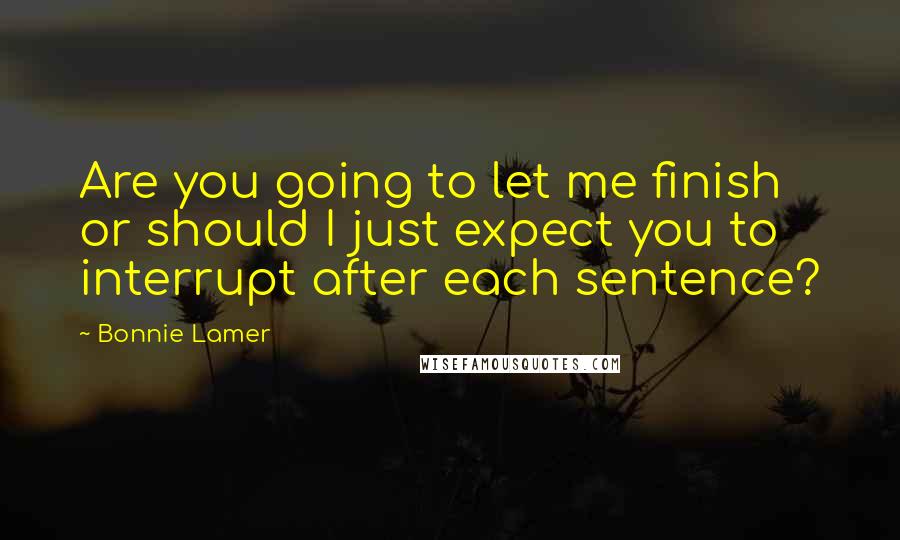 Bonnie Lamer Quotes: Are you going to let me finish or should I just expect you to interrupt after each sentence?