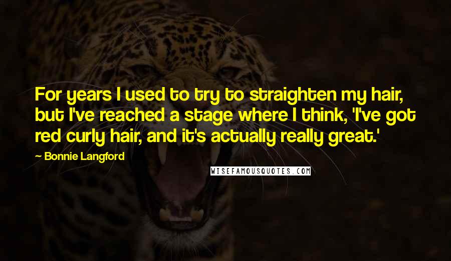 Bonnie Langford Quotes: For years I used to try to straighten my hair, but I've reached a stage where I think, 'I've got red curly hair, and it's actually really great.'