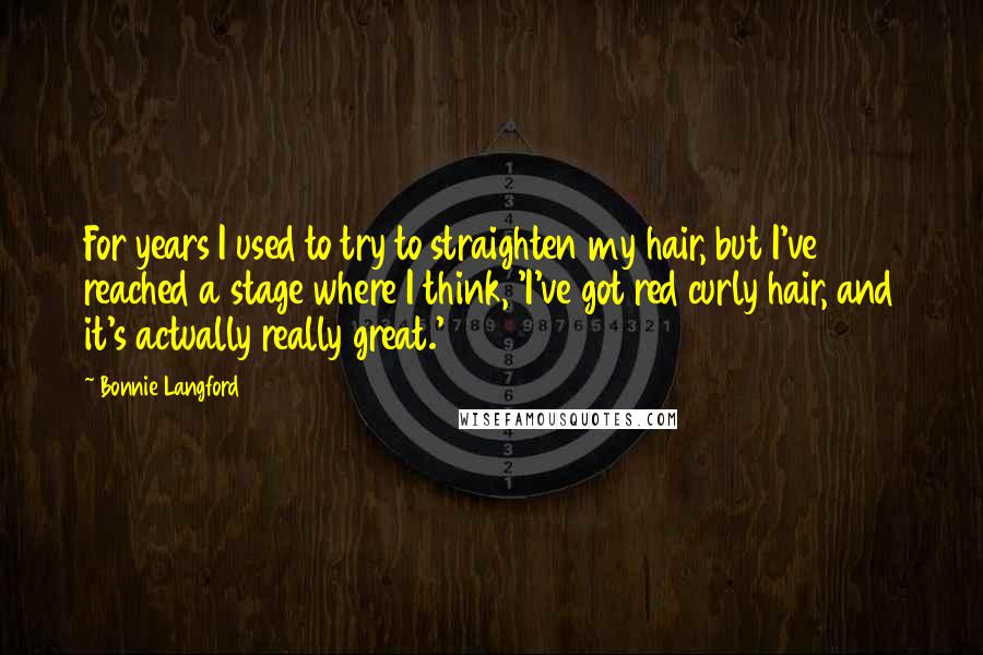 Bonnie Langford Quotes: For years I used to try to straighten my hair, but I've reached a stage where I think, 'I've got red curly hair, and it's actually really great.'
