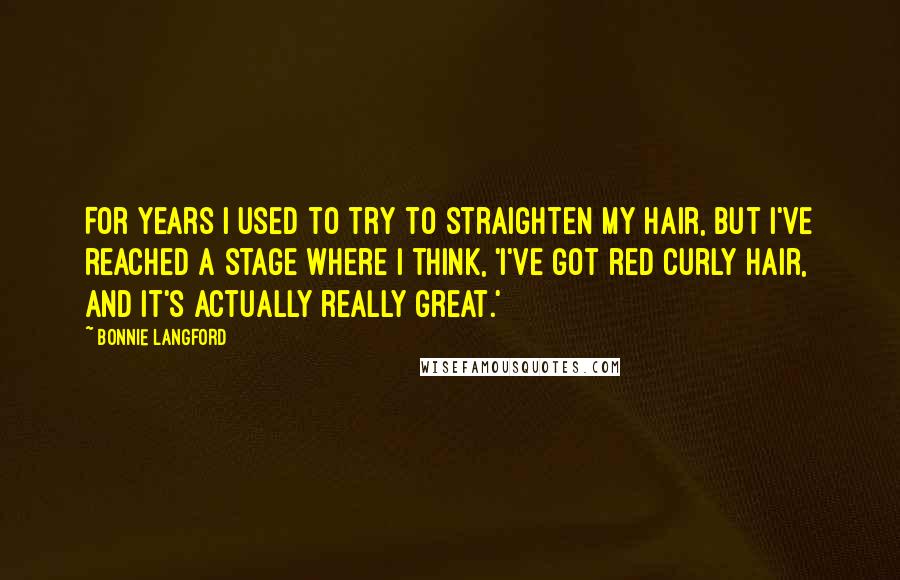 Bonnie Langford Quotes: For years I used to try to straighten my hair, but I've reached a stage where I think, 'I've got red curly hair, and it's actually really great.'