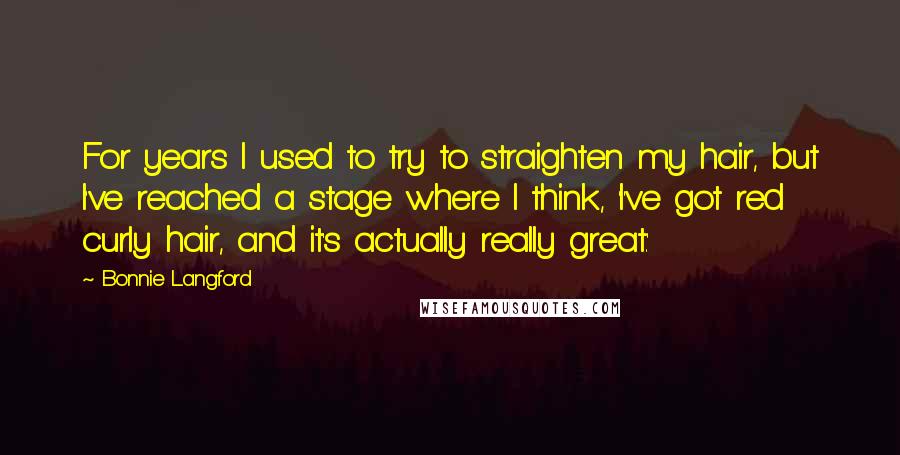 Bonnie Langford Quotes: For years I used to try to straighten my hair, but I've reached a stage where I think, 'I've got red curly hair, and it's actually really great.'