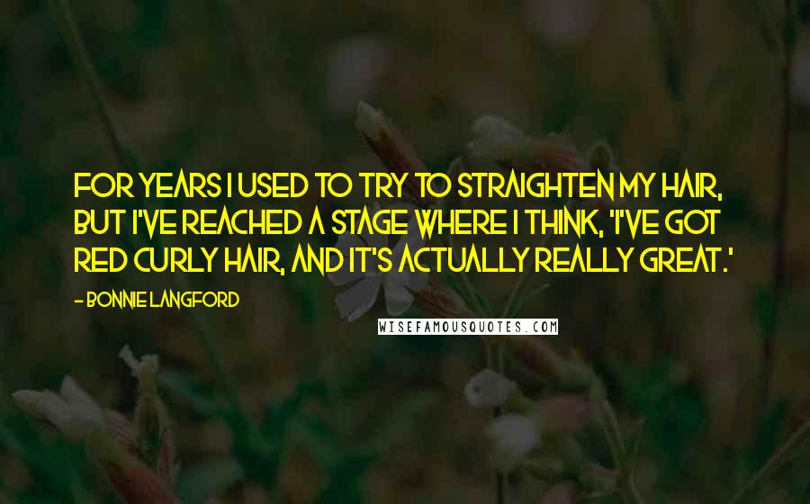 Bonnie Langford Quotes: For years I used to try to straighten my hair, but I've reached a stage where I think, 'I've got red curly hair, and it's actually really great.'