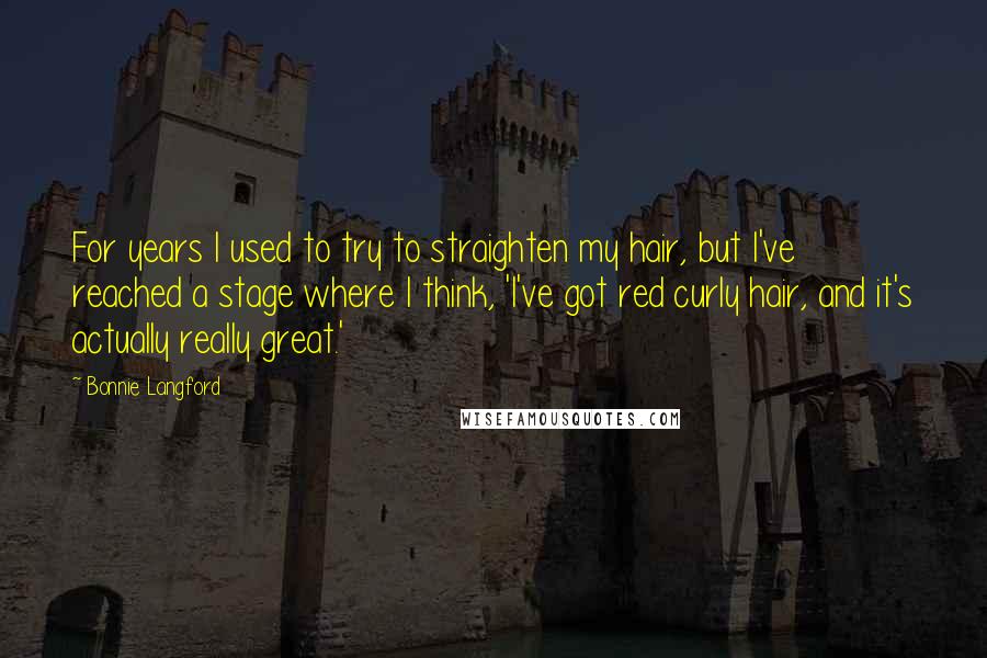 Bonnie Langford Quotes: For years I used to try to straighten my hair, but I've reached a stage where I think, 'I've got red curly hair, and it's actually really great.'