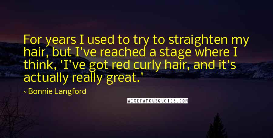 Bonnie Langford Quotes: For years I used to try to straighten my hair, but I've reached a stage where I think, 'I've got red curly hair, and it's actually really great.'