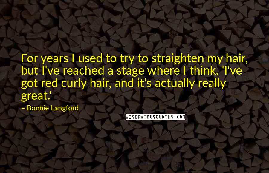 Bonnie Langford Quotes: For years I used to try to straighten my hair, but I've reached a stage where I think, 'I've got red curly hair, and it's actually really great.'