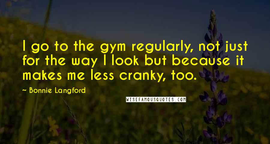 Bonnie Langford Quotes: I go to the gym regularly, not just for the way I look but because it makes me less cranky, too.