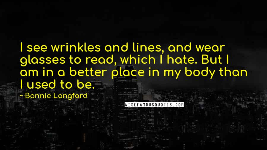 Bonnie Langford Quotes: I see wrinkles and lines, and wear glasses to read, which I hate. But I am in a better place in my body than I used to be.