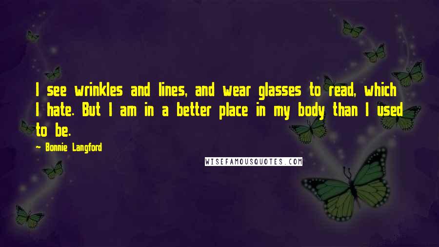 Bonnie Langford Quotes: I see wrinkles and lines, and wear glasses to read, which I hate. But I am in a better place in my body than I used to be.