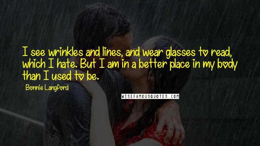 Bonnie Langford Quotes: I see wrinkles and lines, and wear glasses to read, which I hate. But I am in a better place in my body than I used to be.