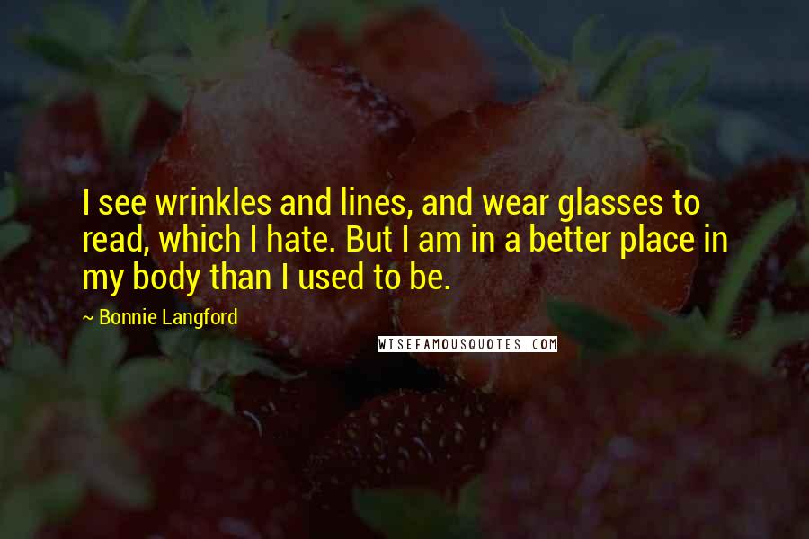 Bonnie Langford Quotes: I see wrinkles and lines, and wear glasses to read, which I hate. But I am in a better place in my body than I used to be.