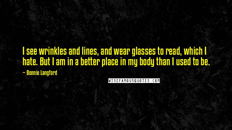 Bonnie Langford Quotes: I see wrinkles and lines, and wear glasses to read, which I hate. But I am in a better place in my body than I used to be.