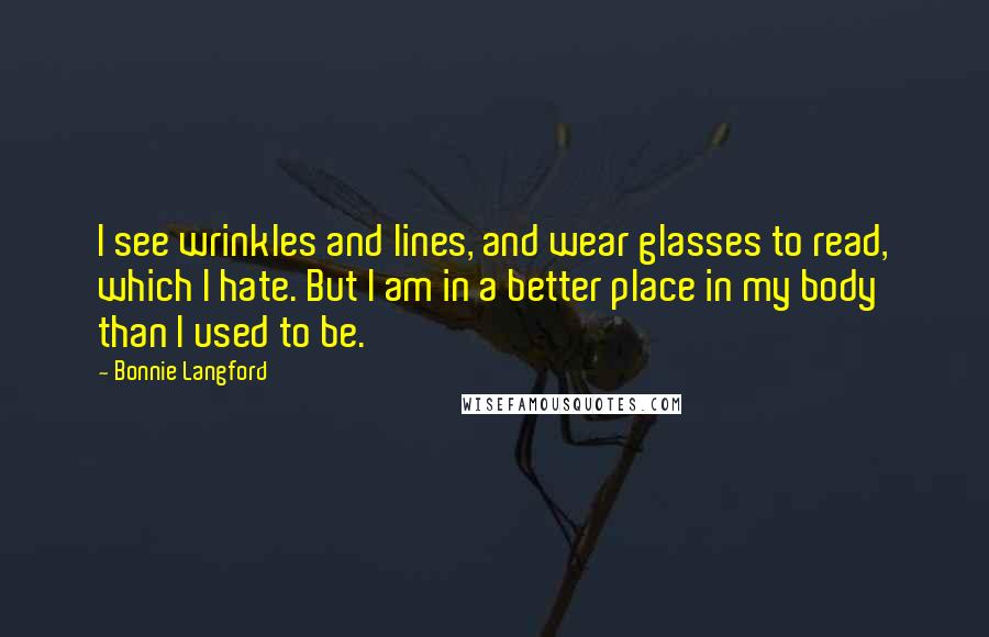 Bonnie Langford Quotes: I see wrinkles and lines, and wear glasses to read, which I hate. But I am in a better place in my body than I used to be.