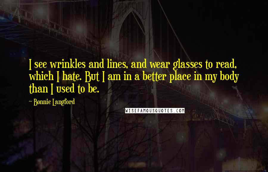 Bonnie Langford Quotes: I see wrinkles and lines, and wear glasses to read, which I hate. But I am in a better place in my body than I used to be.