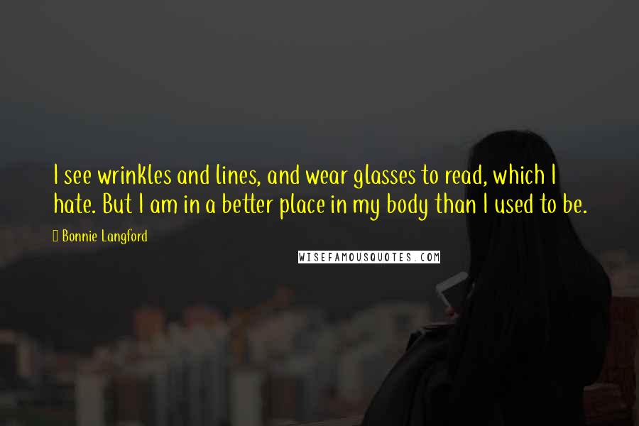 Bonnie Langford Quotes: I see wrinkles and lines, and wear glasses to read, which I hate. But I am in a better place in my body than I used to be.