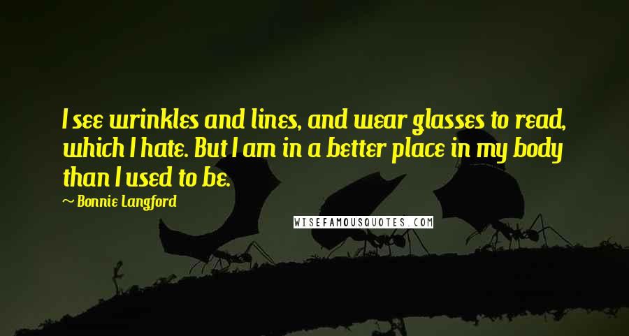 Bonnie Langford Quotes: I see wrinkles and lines, and wear glasses to read, which I hate. But I am in a better place in my body than I used to be.