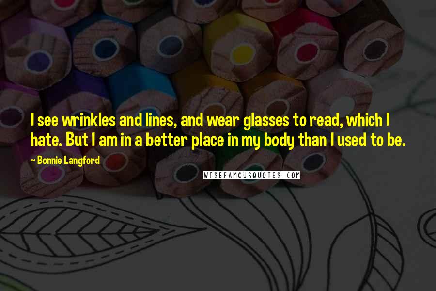 Bonnie Langford Quotes: I see wrinkles and lines, and wear glasses to read, which I hate. But I am in a better place in my body than I used to be.