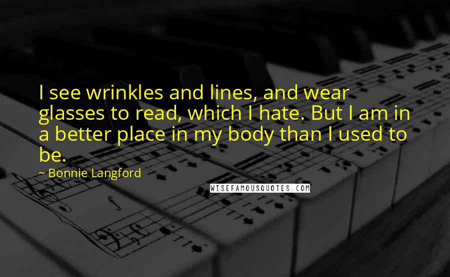 Bonnie Langford Quotes: I see wrinkles and lines, and wear glasses to read, which I hate. But I am in a better place in my body than I used to be.