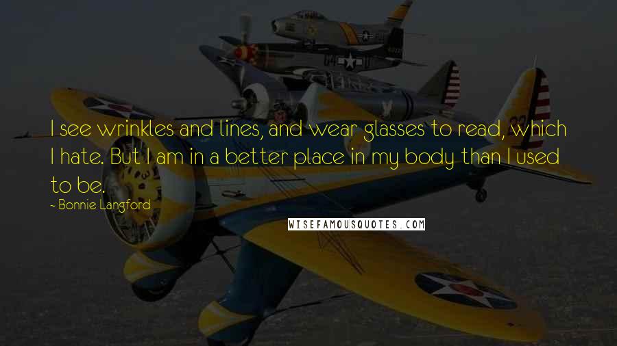 Bonnie Langford Quotes: I see wrinkles and lines, and wear glasses to read, which I hate. But I am in a better place in my body than I used to be.