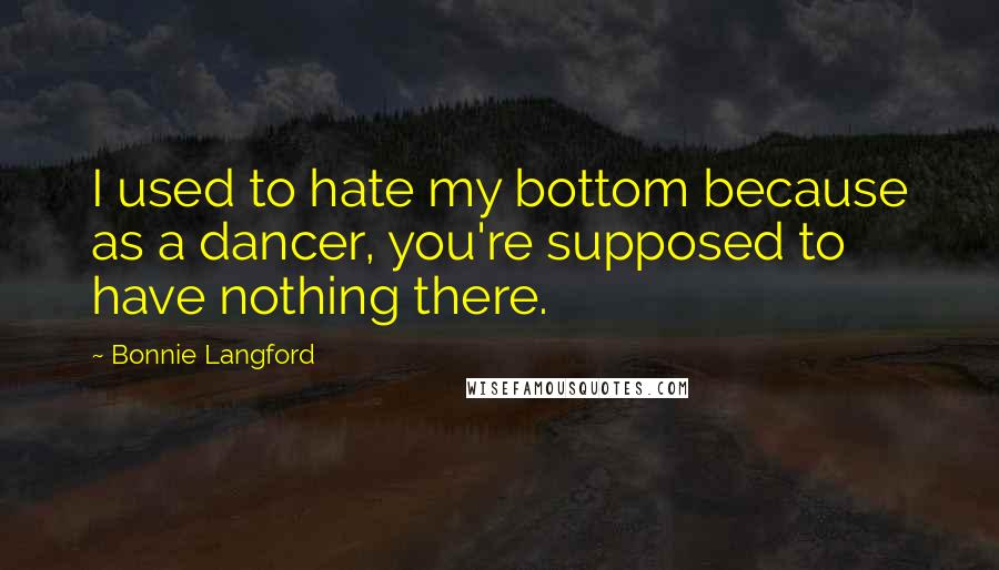 Bonnie Langford Quotes: I used to hate my bottom because as a dancer, you're supposed to have nothing there.