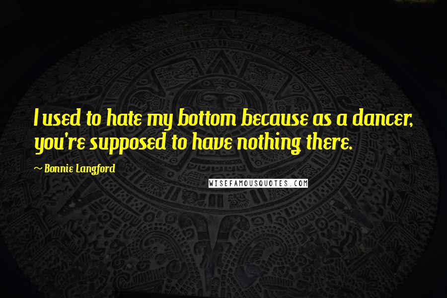 Bonnie Langford Quotes: I used to hate my bottom because as a dancer, you're supposed to have nothing there.