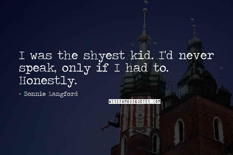 Bonnie Langford Quotes: I was the shyest kid. I'd never speak, only if I had to. Honestly.