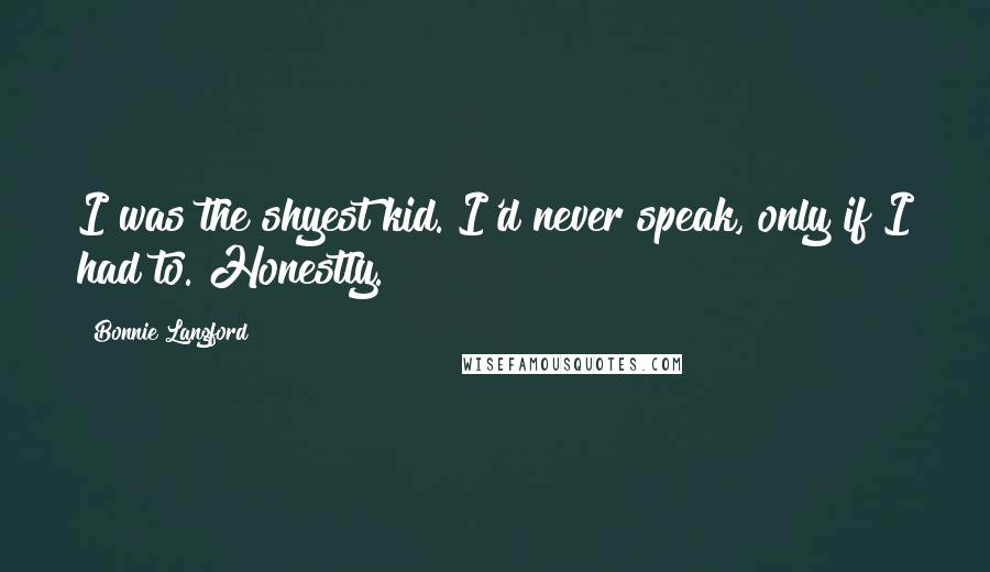 Bonnie Langford Quotes: I was the shyest kid. I'd never speak, only if I had to. Honestly.