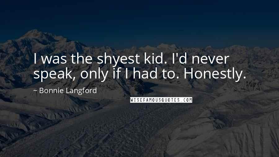 Bonnie Langford Quotes: I was the shyest kid. I'd never speak, only if I had to. Honestly.