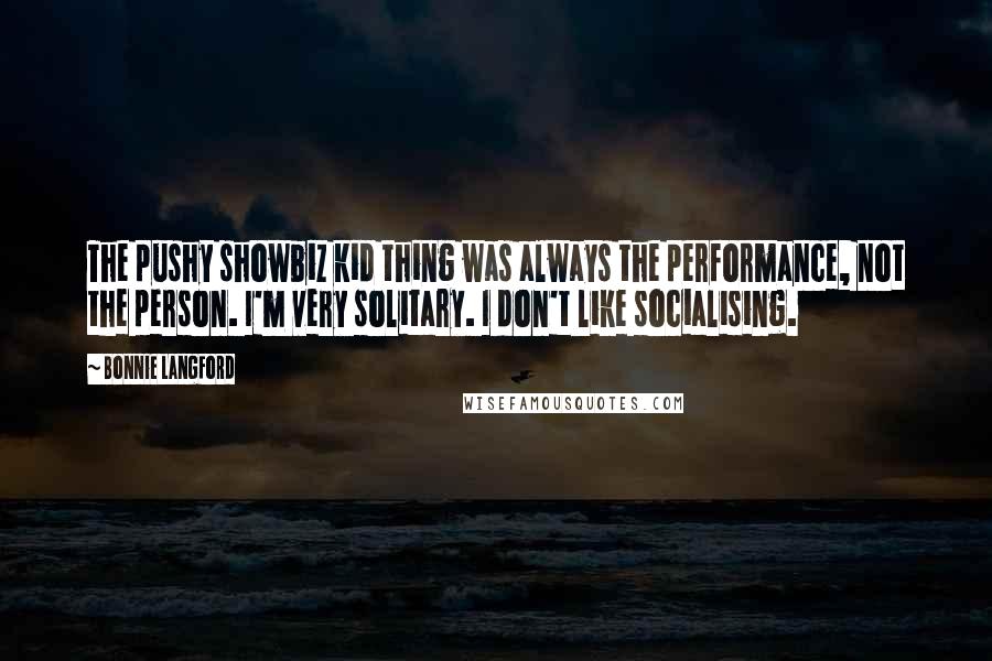 Bonnie Langford Quotes: The pushy showbiz kid thing was always the performance, not the person. I'm very solitary. I don't like socialising.